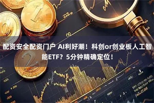 配资安全配资门户 AI利好潮！科创or创业板人工智能ETF？5分钟精确定位！