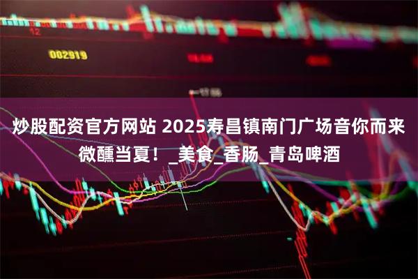 炒股配资官方网站 2025寿昌镇南门广场音你而来微醺当夏！_美食_香肠_青岛啤酒