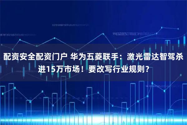 配资安全配资门户 华为五菱联手：激光雷达智驾杀进15万市场！要改写行业规则？