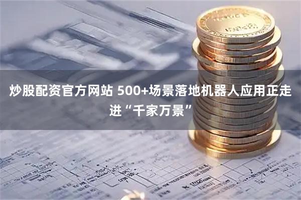 炒股配资官方网站 500+场景落地机器人应用正走进“千家万景”