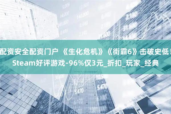 配资安全配资门户 《生化危机》《街霸6》击破史低！Steam好评游戏-96%仅3元_折扣_玩家_经典